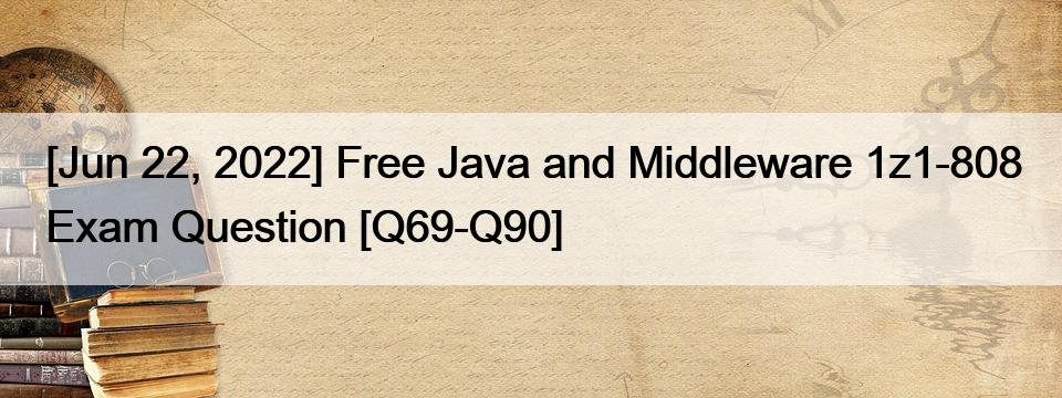 [Jun 22, 2022] Free Java and Middleware 1z1-808 Exam Question [Q69-Q90]