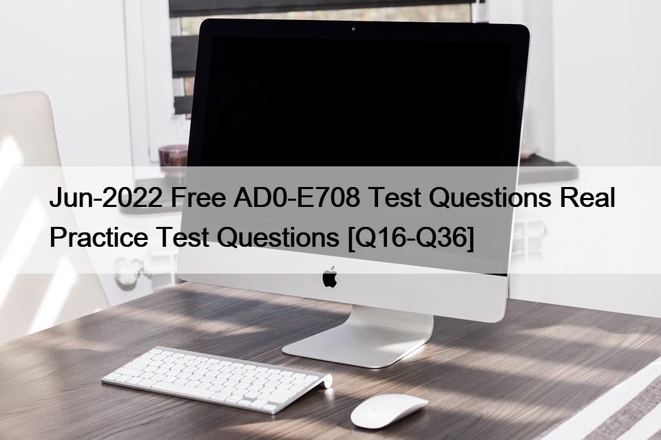 Jun-2022 Free AD0-E708 Test Questions Real Practice Test Questions [Q16-Q36]