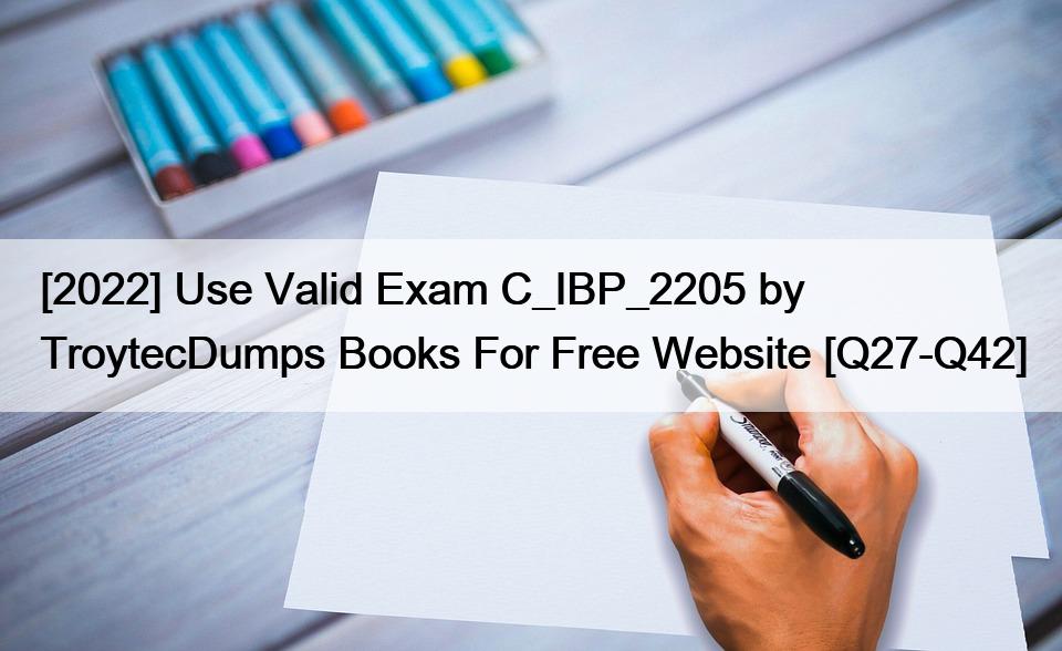 [2022] Use Valid Exam C_IBP_2205 by TroytecDumps Books For Free Website [Q27-Q42]