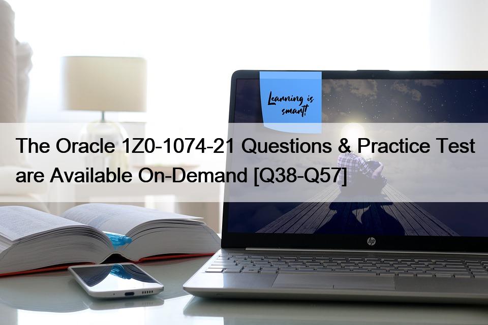 The Oracle 1Z0-1074-21 Questions & Practice Test are Available On-Demand [Q38-Q57]