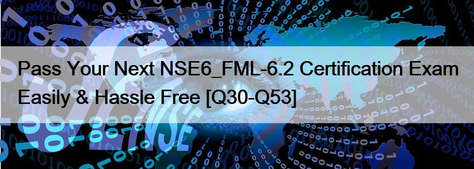 Pass Your Next NSE6_FML-6.2 Certification Exam Easily & Hassle Free [Q30-Q53]