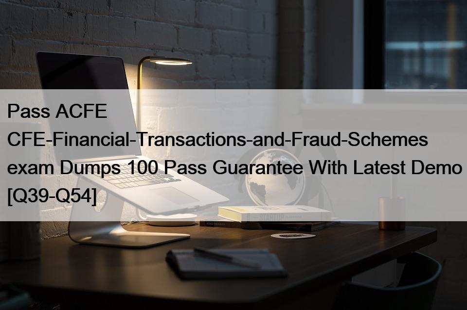 Pass ACFE CFE-Financial-Transactions-and-Fraud-Schemes exam Dumps 100 Pass Guarantee With Latest Demo [Q39-Q54]