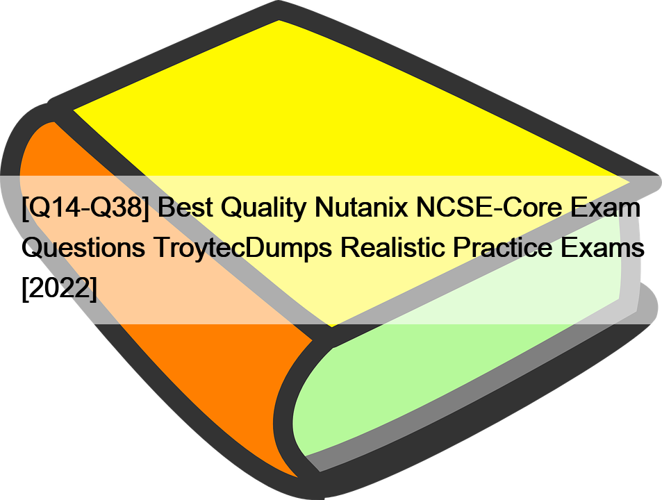 [Q14-Q38] Best Quality Nutanix NCSE-Core Exam Questions TroytecDumps Realistic Practice Exams [2022]