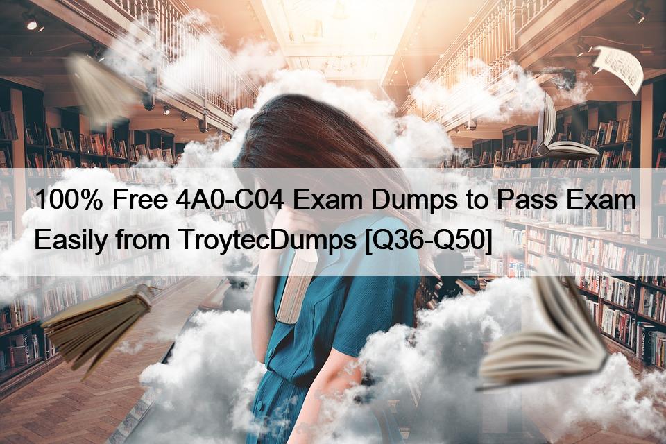 100% Free 4A0-C04 Exam Dumps to Pass Exam Easily from TroytecDumps [Q36-Q50]