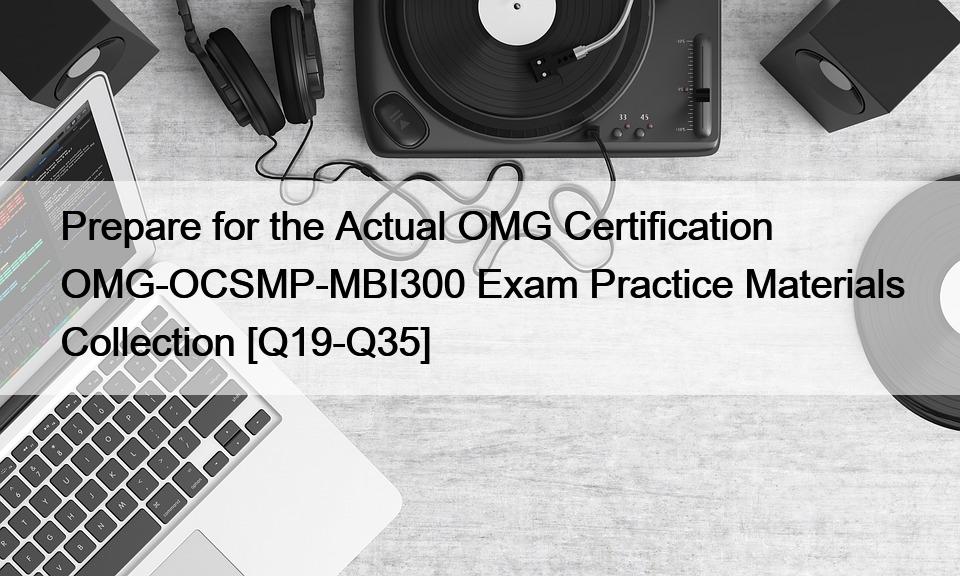 Prepare for the Actual OMG Certification OMG-OCSMP-MBI300 Exam Practice Materials Collection [Q19-Q35]
