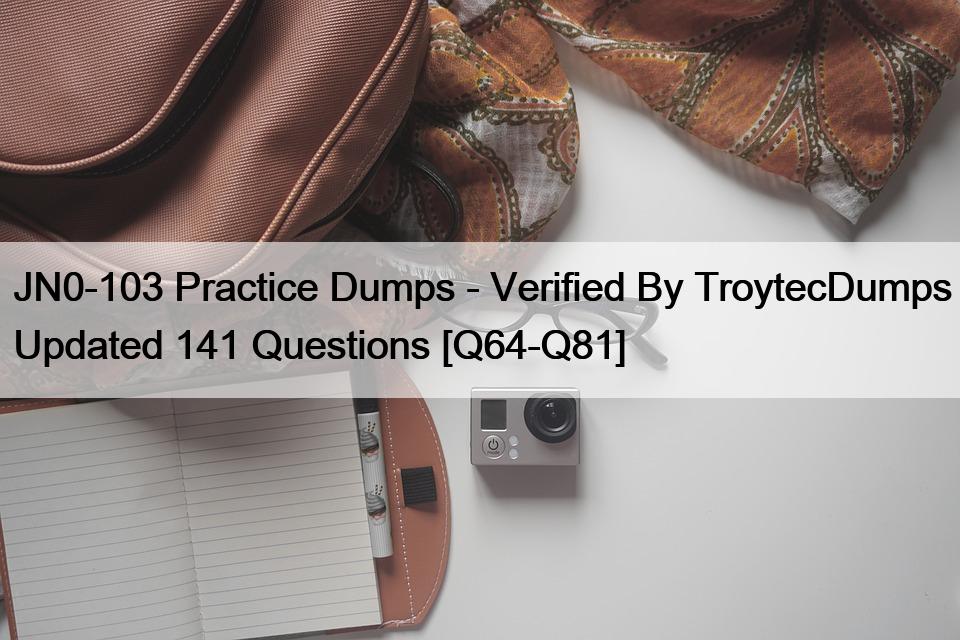 JN0-103 Practice Dumps – Verified By TroytecDumps Updated 141 Questions [Q64-Q81]