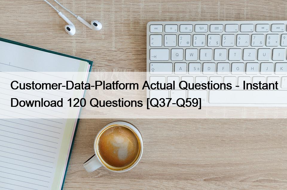 Customer-Data-Platform Actual Questions – Instant Download 120 Questions [Q37-Q59]