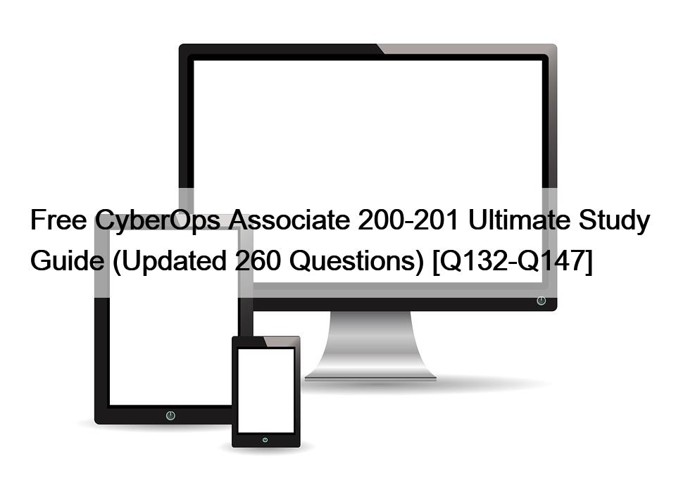 Free CyberOps Associate 200-201 Ultimate Study Guide (Updated 260 Questions) [Q132-Q147]