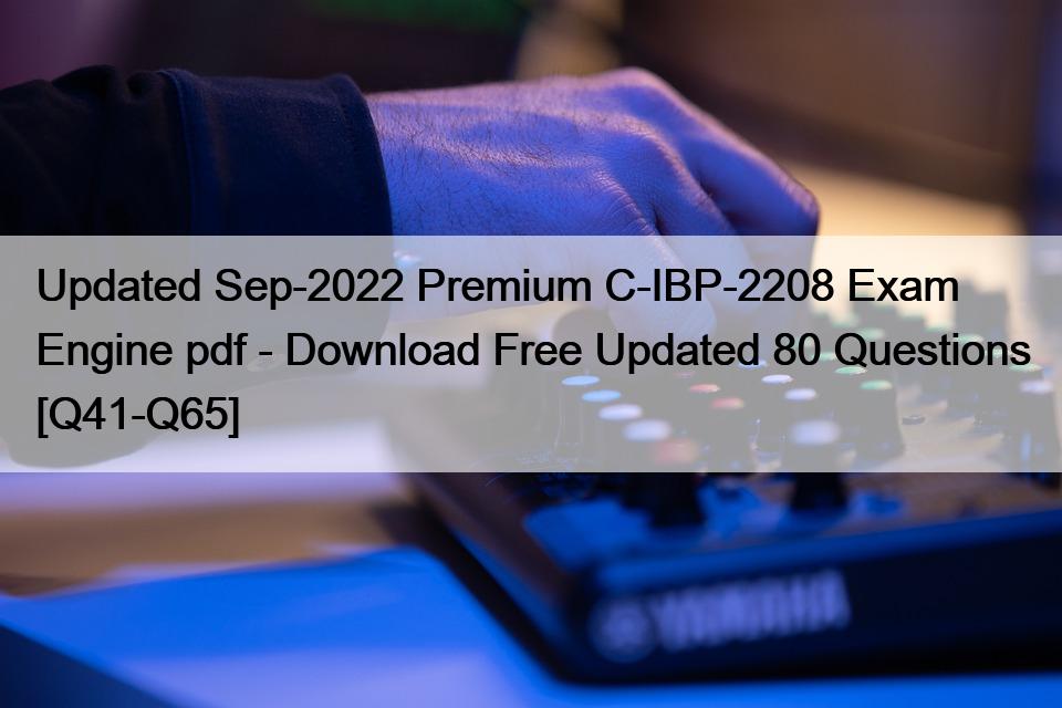 Updated Sep-2022 Premium C-IBP-2208 Exam Engine pdf – Download Free Updated 80 Questions [Q41-Q65]