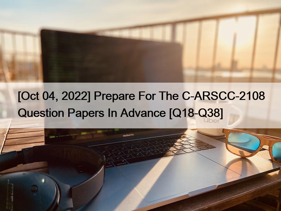 [Oct 04, 2022] Prepare For The C-ARSCC-2108 Question Papers In Advance [Q18-Q38]