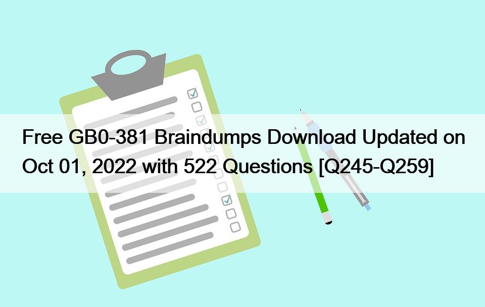 Free GB0-381 Braindumps Download Updated on Oct 01, 2022 with 522 Questions [Q245-Q259]