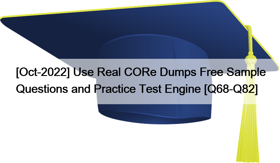[Oct-2022] Use Real CORe Dumps Free Sample Questions and Practice Test Engine [Q68-Q82]