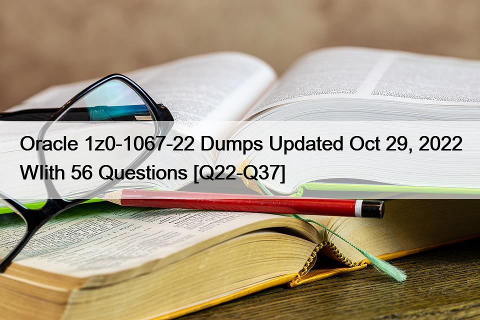 Oracle 1z0-1067-22 Dumps Updated Oct 29, 2022 WIith 56 Questions [Q22-Q37]