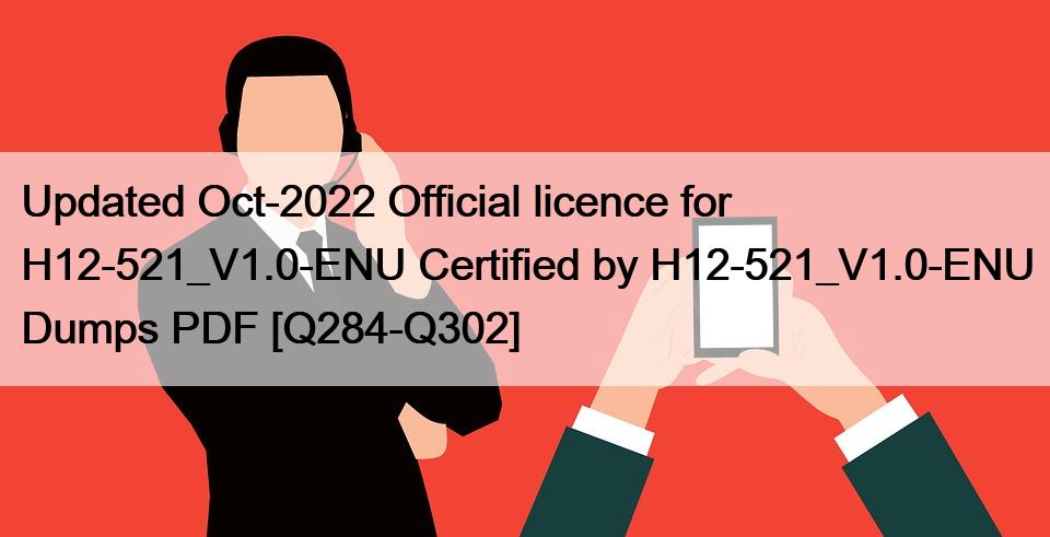 Updated Oct-2022 Official licence for H12-521_V1.0-ENU Certified by H12-521_V1.0-ENU Dumps PDF [Q284-Q302]