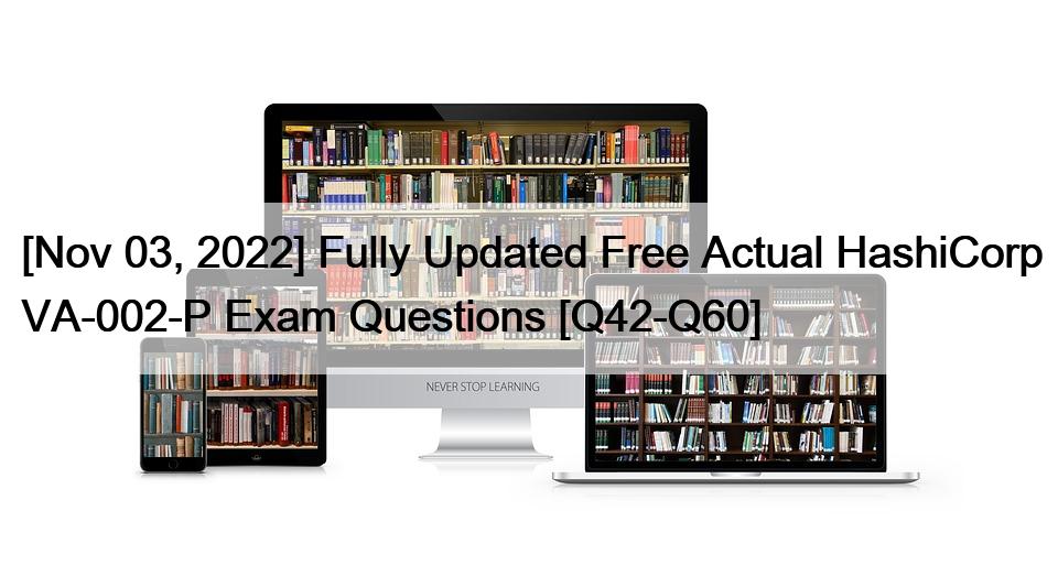[Nov 03, 2022] Fully Updated Free Actual HashiCorp VA-002-P Exam Questions [Q42-Q60]