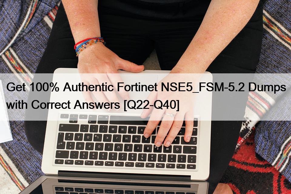 Get 100% Authentic Fortinet NSE5_FSM-5.2 Dumps with Correct Answers [Q22-Q40]