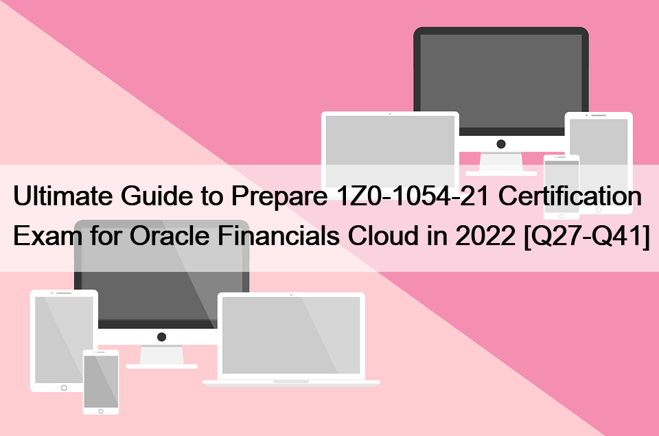 Ultimate Guide to Prepare 1Z0-1054-21 Certification Exam for Oracle Financials Cloud in 2022 [Q27-Q41]