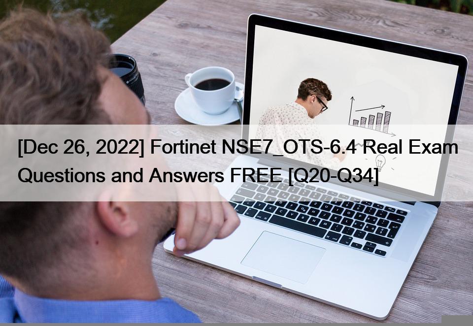 [Dec 26, 2022] Fortinet NSE7_OTS-6.4 Real Exam Questions and Answers FREE [Q20-Q34]