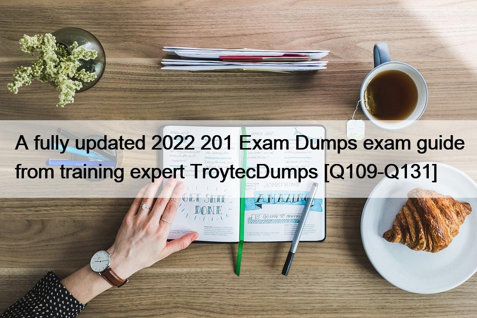 A fully updated 2022 201 Exam Dumps exam guide from training expert TroytecDumps [Q109-Q131]