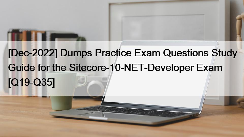 [Dec-2022] Dumps Practice Exam Questions Study Guide for the Sitecore-10-NET-Developer Exam [Q19-Q35]