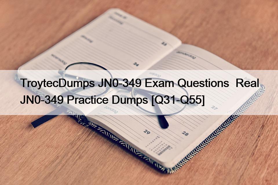 TroytecDumps JN0-349 Exam Questions  Real JN0-349 Practice Dumps [Q31-Q55]