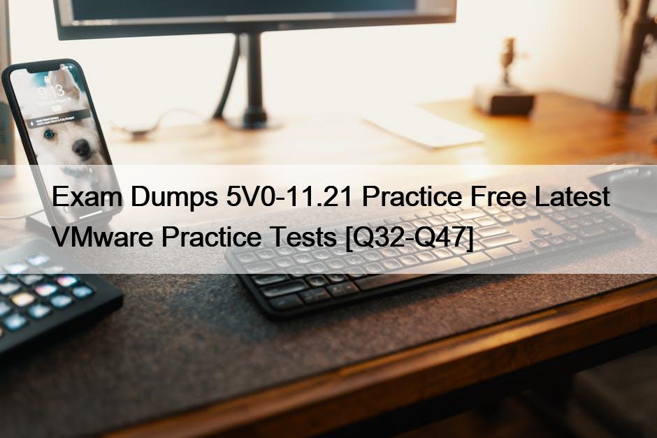 Exam Dumps 5V0-11.21 Practice Free Latest VMware Practice Tests [Q32-Q47]