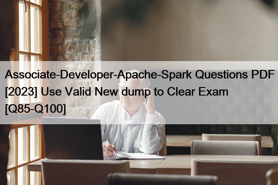 Associate-Developer-Apache-Spark Questions PDF [2023] Use Valid New dump to Clear Exam [Q85-Q100]