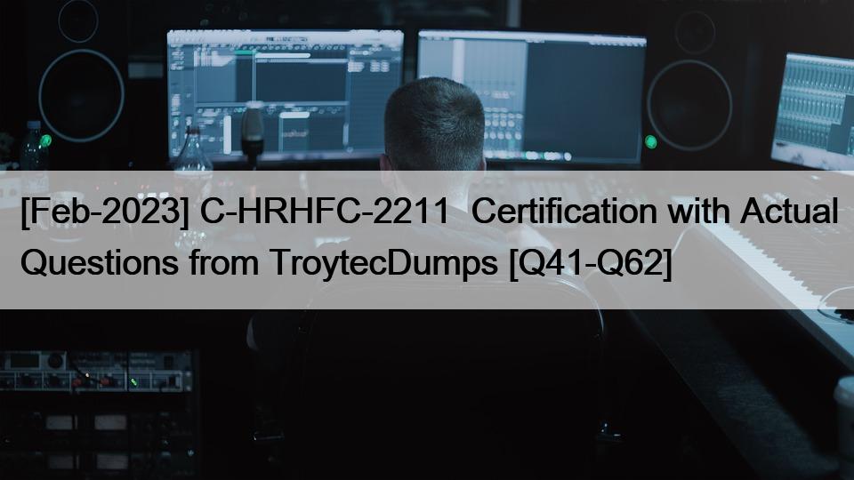 [Feb-2023] C-HRHFC-2211  Certification with Actual Questions from TroytecDumps [Q41-Q62]