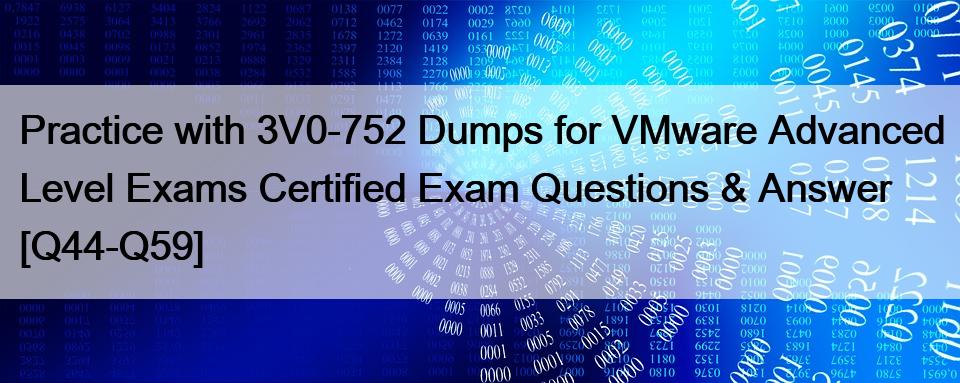 Practice with 3V0-752 Dumps for VMware Advanced Level Exams Certified Exam Questions & Answer [Q44-Q59]