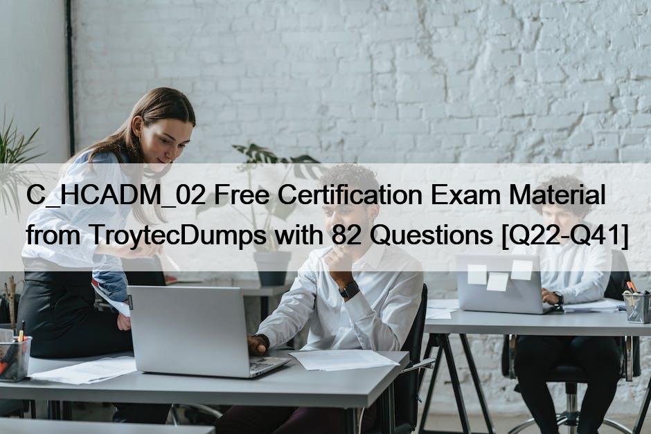 C_HCADM_02 Free Certification Exam Material from TroytecDumps with 82 Questions [Q22-Q41]