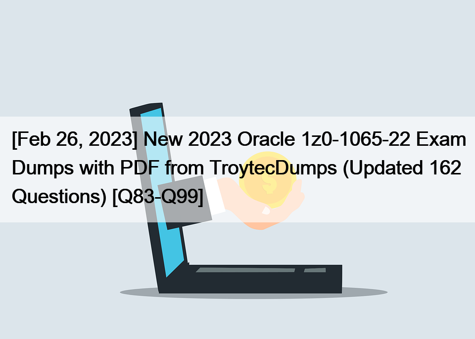 [Feb 26, 2023] New 2023 Oracle 1z0-1065-22 Exam Dumps with PDF from TroytecDumps (Updated 162 Questions) [Q83-Q99]
