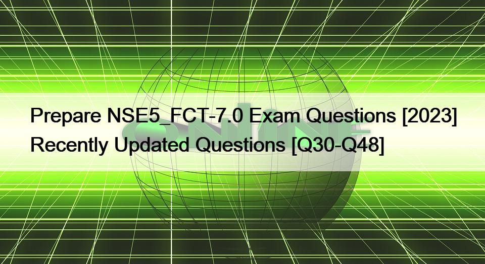 Prepare NSE5_FCT-7.0 Exam Questions [2023] Recently Updated Questions [Q30-Q48]