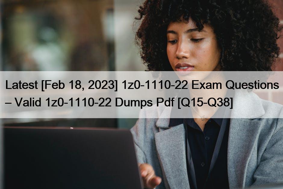Latest [Feb 18, 2023] 1z0-1110-22 Exam Questions – Valid 1z0-1110-22 Dumps Pdf [Q15-Q38]
