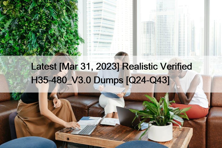 Latest [Mar 31, 2023] Realistic Verified H35-480_V3.0 Dumps [Q24-Q43]