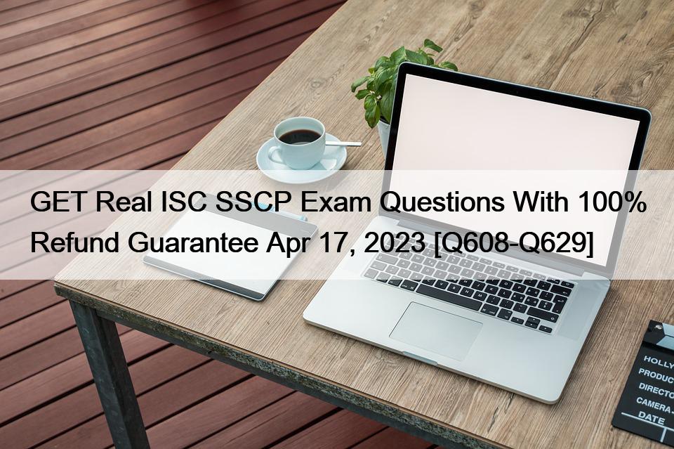 GET Real ISC SSCP Exam Questions With 100% Refund Guarantee Apr 17, 2023 [Q608-Q629]