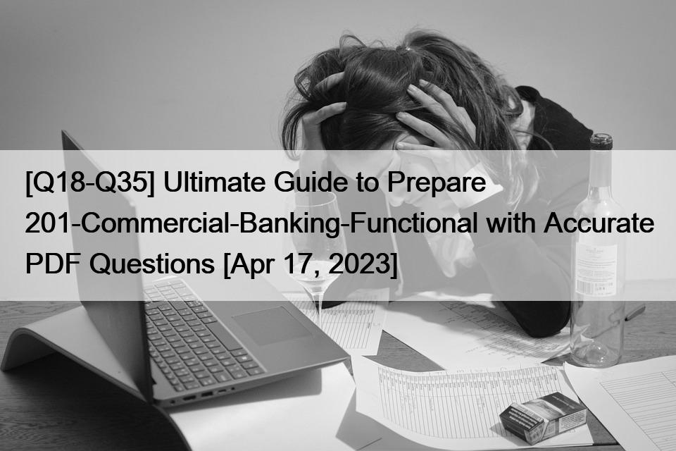 [Q18-Q35] Ultimate Guide to Prepare 201-Commercial-Banking-Functional with Accurate PDF Questions [Apr 17, 2023]