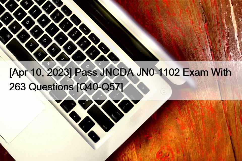 [Apr 10, 2023] Pass JNCDA JN0-1102 Exam With  263 Questions [Q40-Q57]