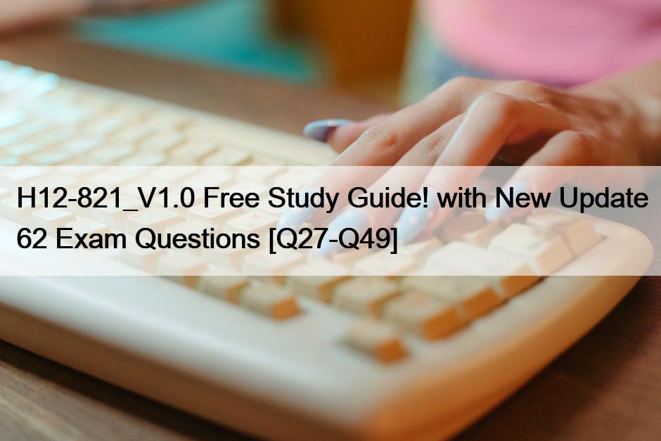 H12-821_V1.0 Free Study Guide! with New Update 62 Exam Questions [Q27-Q49]