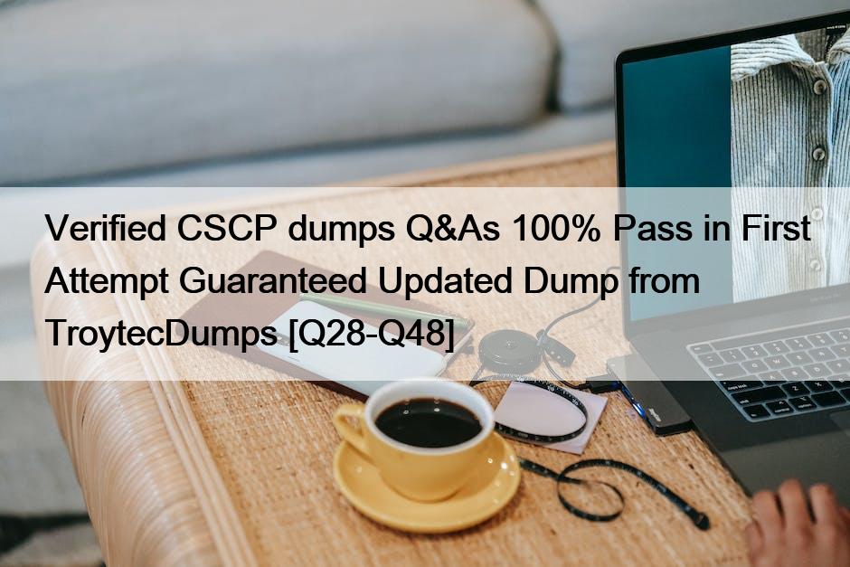 Verified CSCP dumps Q&As 100% Pass in First Attempt Guaranteed Updated Dump from TroytecDumps [Q28-Q48]