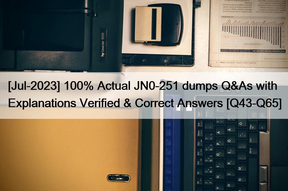 [Jul-2023] 100% Actual JN0-251 dumps Q&As with Explanations Verified & Correct Answers [Q43-Q65]