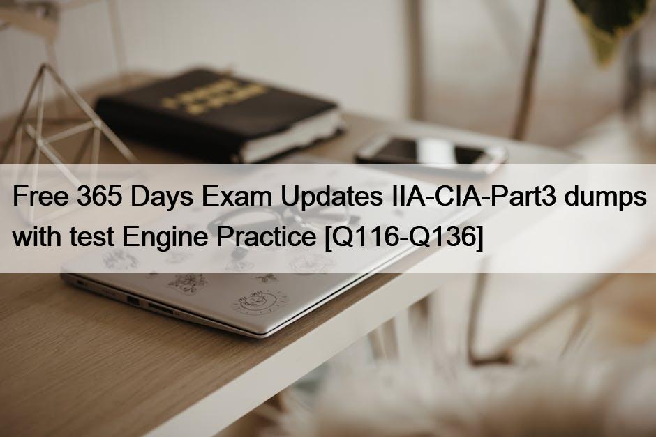 Free 365 Days Exam Updates IIA-CIA-Part3 dumps with test Engine Practice [Q116-Q136]