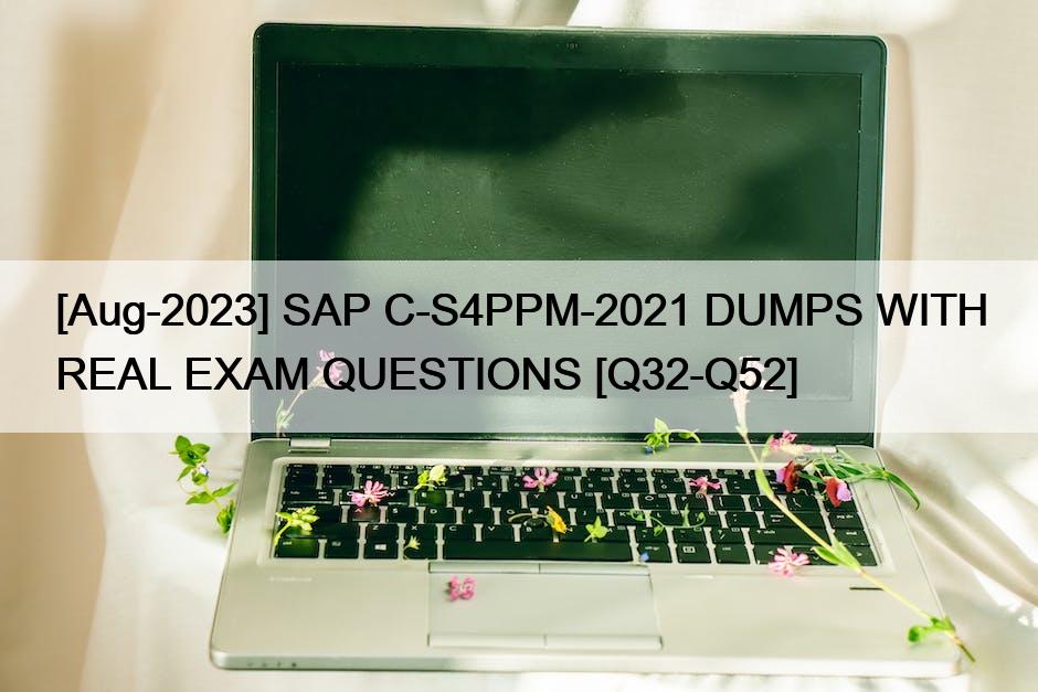 [Aug-2023] SAP C-S4PPM-2021 DUMPS WITH REAL EXAM QUESTIONS [Q32-Q52]
