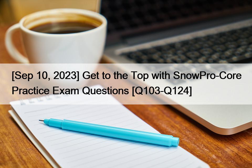[Sep 10, 2023] Get to the Top with SnowPro-Core Practice Exam Questions [Q103-Q124]