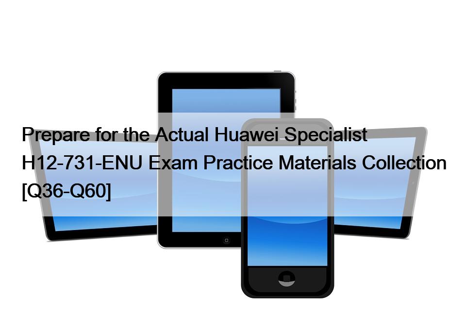 Prepare for the Actual Huawei Specialist H12-731-ENU Exam Practice Materials Collection [Q36-Q60]