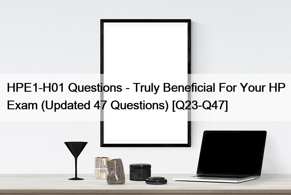 HPE1-H01 Questions – Truly Beneficial For Your HP Exam (Updated 47 Questions) [Q23-Q47]