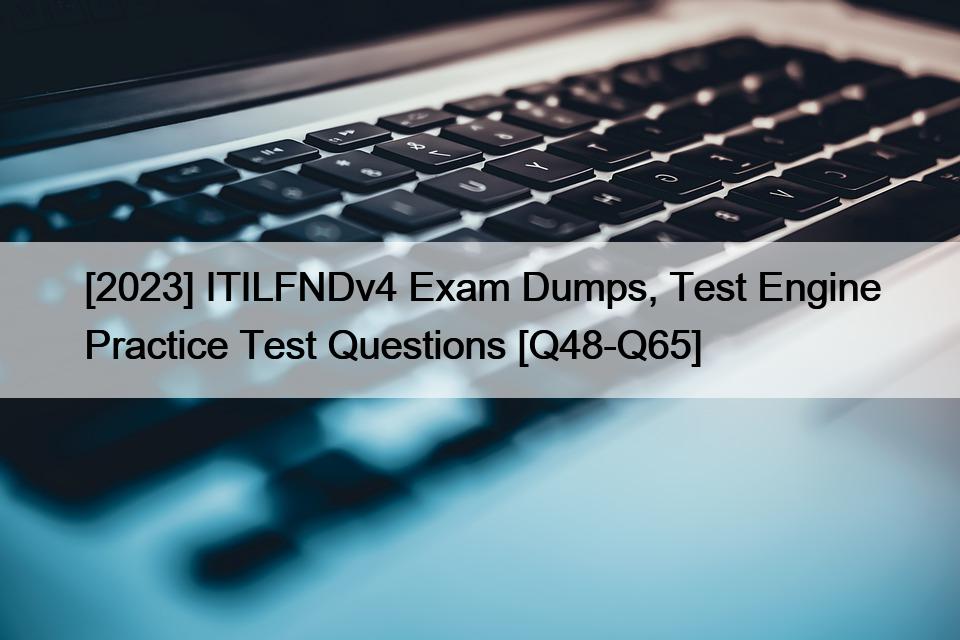 [2023] ITILFNDv4 Exam Dumps, Test Engine Practice Test Questions [Q48-Q65]