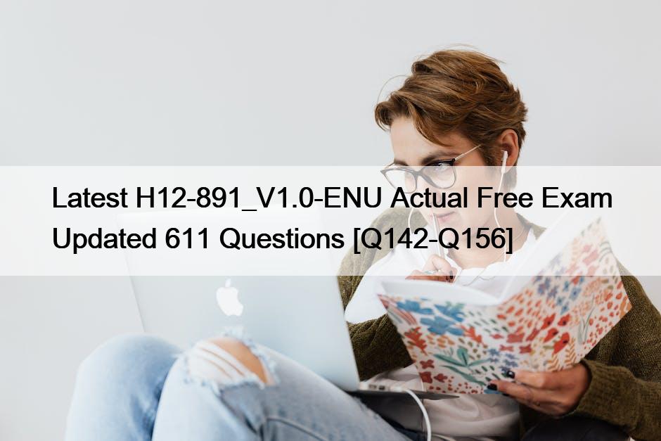 Latest H12-891_V1.0-ENU Actual Free Exam Updated 611 Questions [Q142-Q156]