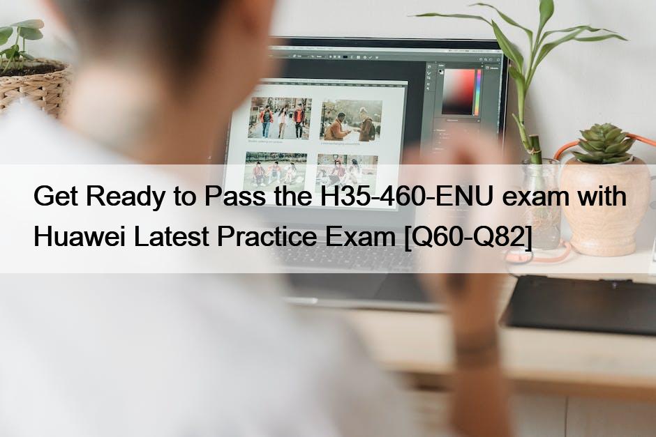 Get Ready to Pass the H35-460-ENU exam with Huawei Latest Practice Exam [Q60-Q82]