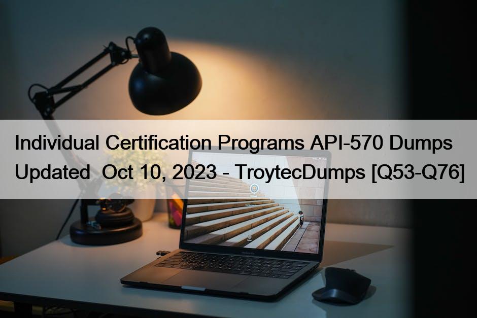 Individual Certification Programs API-570 Dumps  Updated  Oct 10, 2023 – TroytecDumps [Q53-Q76]