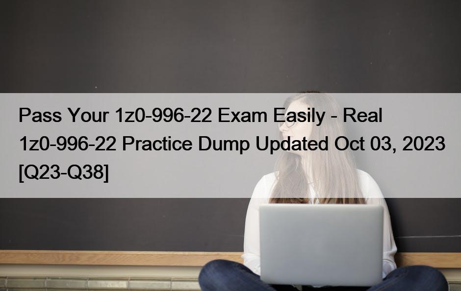 Pass Your 1z0-996-22 Exam Easily – Real 1z0-996-22 Practice Dump Updated Oct 03, 2023 [Q23-Q38]